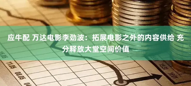 应牛配 万达电影李劲波：拓展电影之外的内容供给 充分释放大堂空间价值