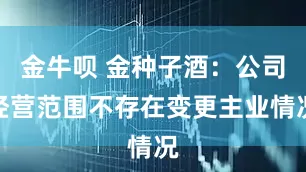 金牛呗 金种子酒：公司经营范围不存在变更主业情况