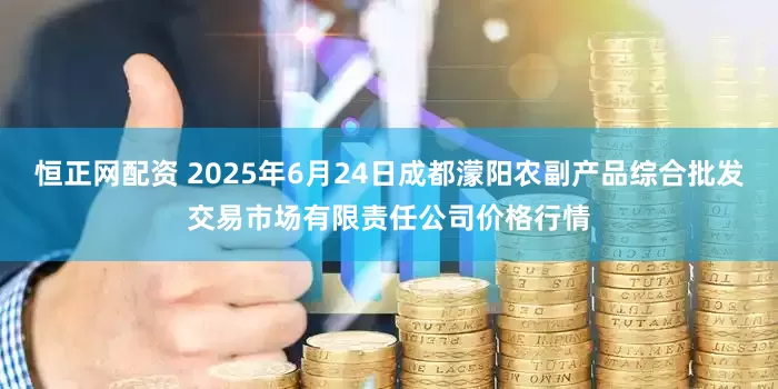 恒正网配资 2025年6月24日成都濛阳农副产品综合批发交易市场有限责任公司价格行情