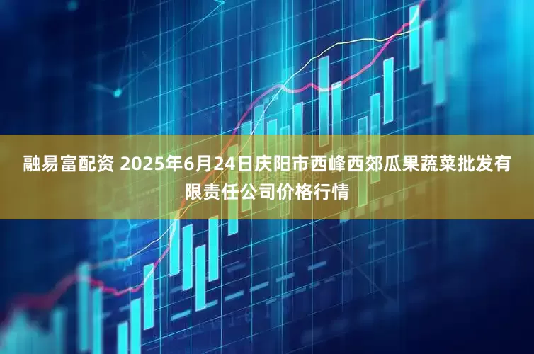 融易富配资 2025年6月24日庆阳市西峰西郊瓜果蔬菜批发有限责任公司价格行情