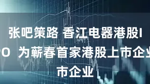 张吧策路 香江电器港股IPO  为蕲春首家港股上市企业
