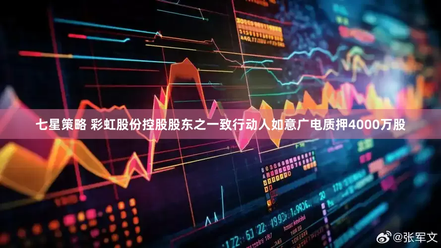 七星策略 彩虹股份控股股东之一致行动人如意广电质押4000万股