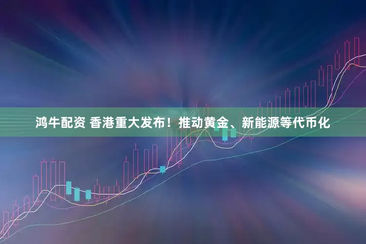 鸿牛配资 香港重大发布！推动黄金、新能源等代币化