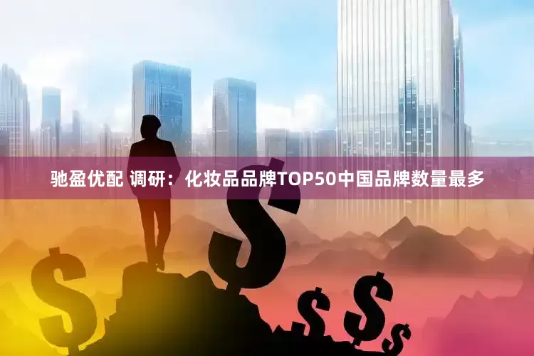 驰盈优配 调研：化妆品品牌TOP50中国品牌数量最多