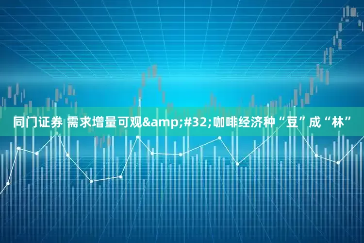 同门证券 需求增量可观&#32;咖啡经济种“豆”成“林”