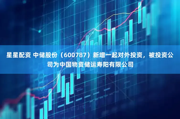 星星配资 中储股份（600787）新增一起对外投资，被投资公司为中国物资储运寿阳有限公司