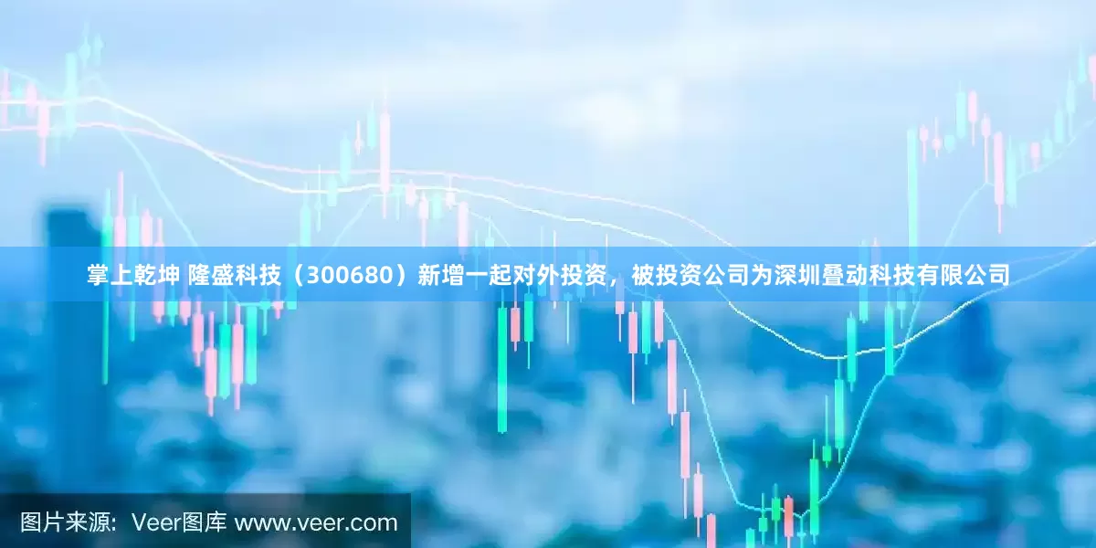 掌上乾坤 隆盛科技（300680）新增一起对外投资，被投资公司为深圳叠动科技有限公司