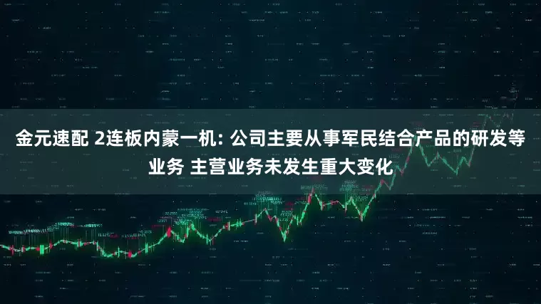 金元速配 2连板内蒙一机: 公司主要从事军民结合产品的研发等业务 主营业务未发生重大变化