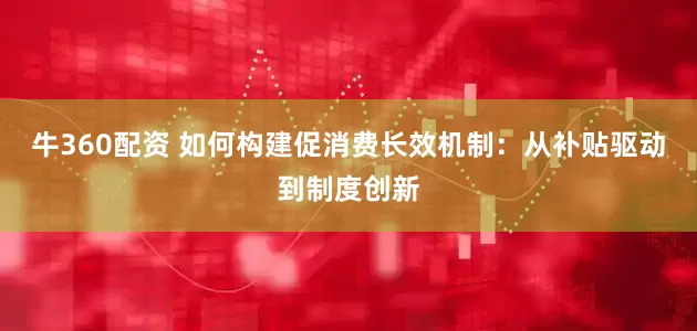 牛360配资 如何构建促消费长效机制：从补贴驱动到制度创新