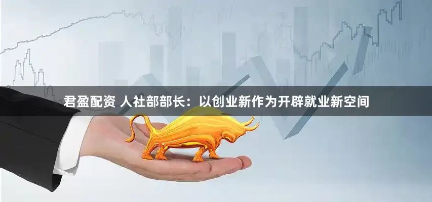 君盈配资 人社部部长：以创业新作为开辟就业新空间