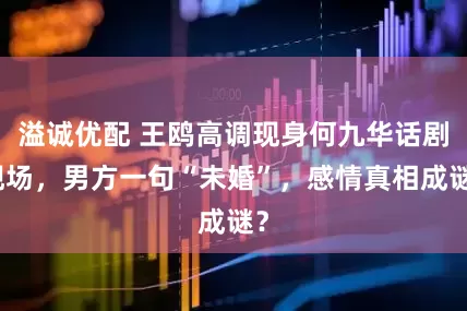 溢诚优配 王鸥高调现身何九华话剧现场，男方一句“未婚”，感情真相成谜？