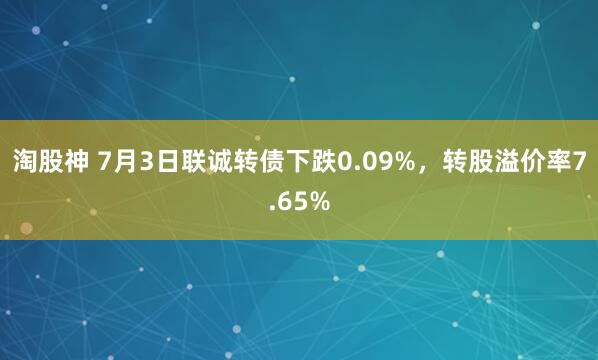 淘股神 7月3日联诚转债下跌0.09%，转股溢价率7.65%