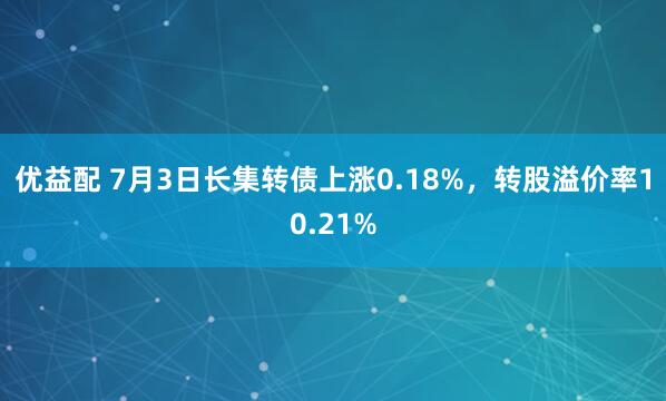优益配 7月3日长集转债上涨0.18%，转股溢价率10.21%