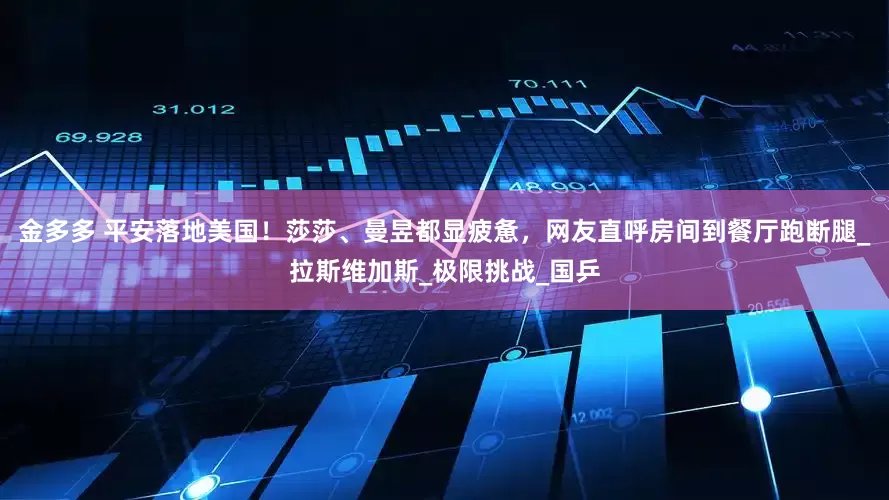 金多多 平安落地美国！莎莎、曼昱都显疲惫，网友直呼房间到餐厅跑断腿_拉斯维加斯_极限挑战_国乒