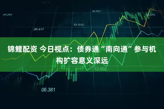 锦鲤配资 今日视点：债券通“南向通”参与机构扩容意义深远
