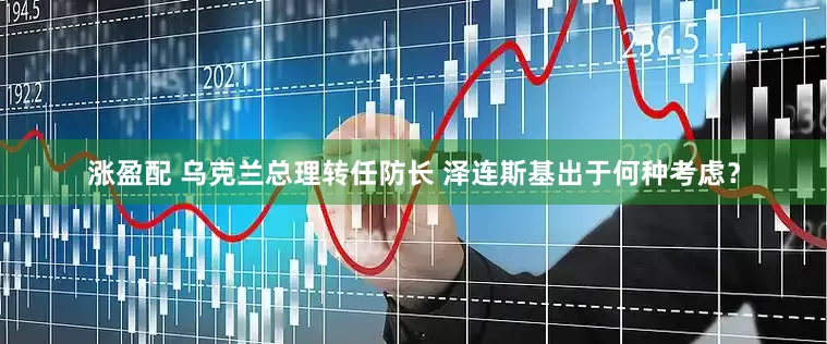 涨盈配 乌克兰总理转任防长 泽连斯基出于何种考虑？