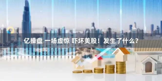 亿操盘 一场虚惊 吓坏美股！发生了什么？