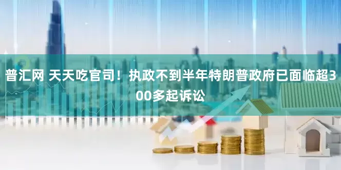 普汇网 天天吃官司！执政不到半年特朗普政府已面临超300多起诉讼
