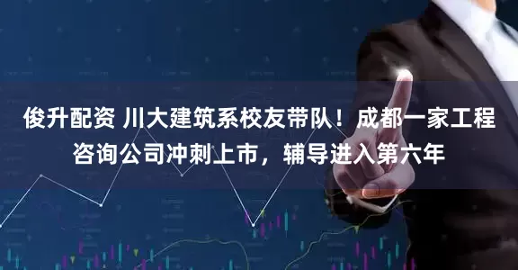 俊升配资 川大建筑系校友带队！成都一家工程咨询公司冲刺上市，辅导进入第六年