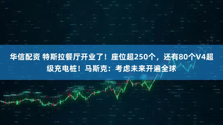华信配资 特斯拉餐厅开业了！座位超250个，还有80个V4超级充电桩！马斯克：考虑未来开遍全球