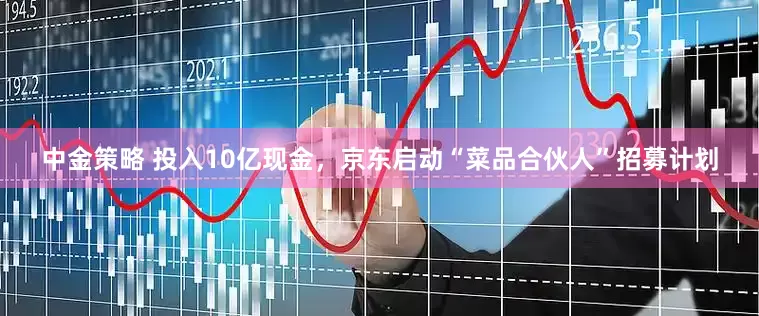 中金策略 投入10亿现金，京东启动“菜品合伙人”招募计划