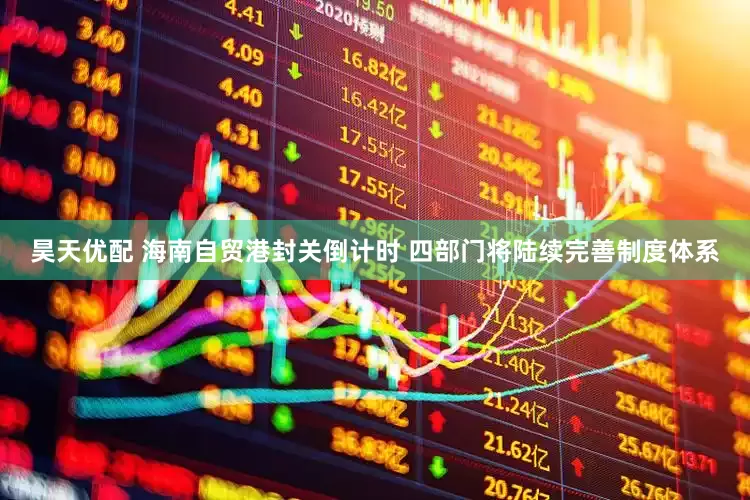 昊天优配 海南自贸港封关倒计时 四部门将陆续完善制度体系