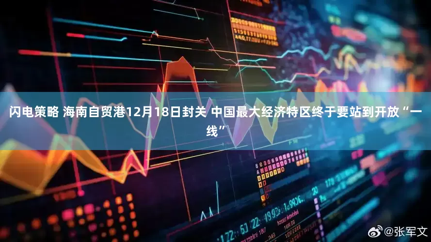 闪电策略 海南自贸港12月18日封关 中国最大经济特区终于要站到开放“一线”