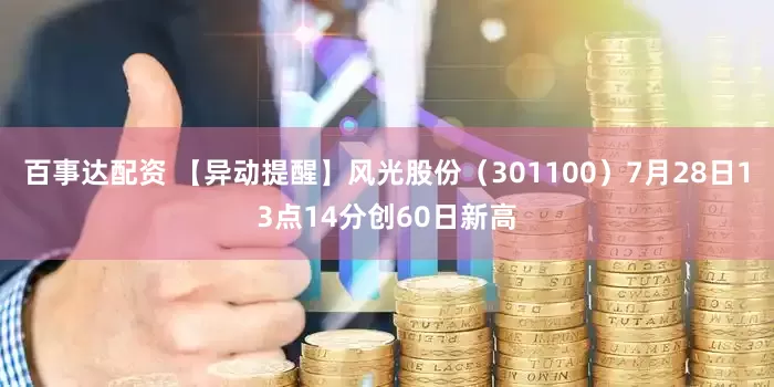 百事达配资 【异动提醒】风光股份（301100）7月28日13点14分创60日新高