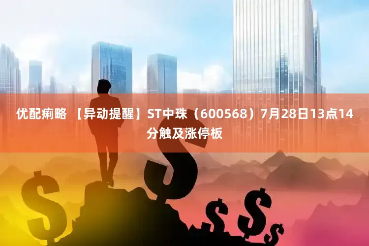 优配痢略 【异动提醒】ST中珠（600568）7月28日13点14分触及涨停板