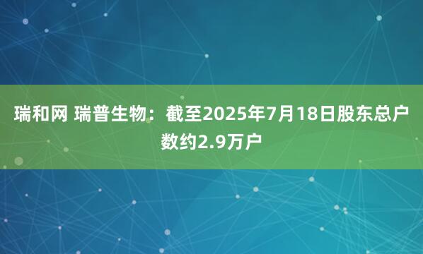 瑞和网 瑞普生物：截至2025年7月18日股东总户数约2.9万户