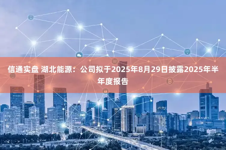 信通实盘 湖北能源：公司拟于2025年8月29日披露2025年半年度报告