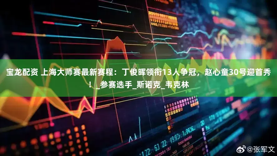 宝龙配资 上海大师赛最新赛程：丁俊晖领衔13人争冠，赵心童30号迎首秀！_参赛选手_斯诺克_韦克林