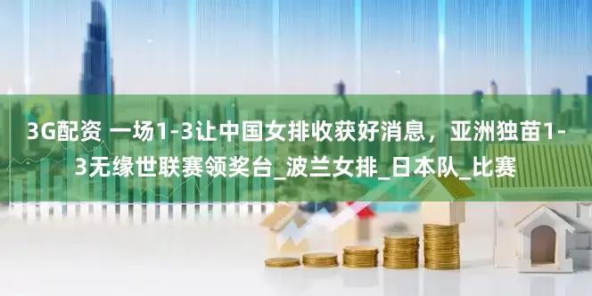 3G配资 一场1-3让中国女排收获好消息，亚洲独苗1-3无缘世联赛领奖台_波兰女排_日本队_比赛