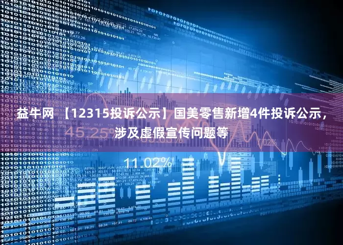 益牛网 【12315投诉公示】国美零售新增4件投诉公示，涉及虚假宣传问题等