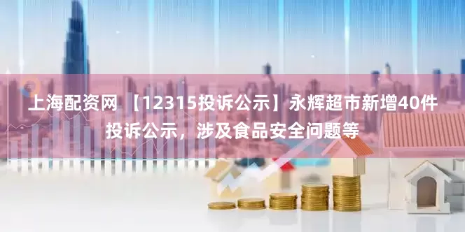 上海配资网 【12315投诉公示】永辉超市新增40件投诉公示，涉及食品安全问题等