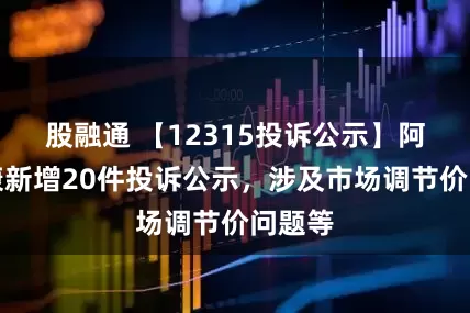 股融通 【12315投诉公示】阿里健康新增20件投诉公示，涉及市场调节价问题等
