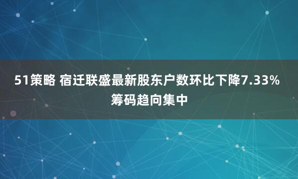 51策略 宿迁联盛最新股东户数环比下降7.33% 筹码趋向集中