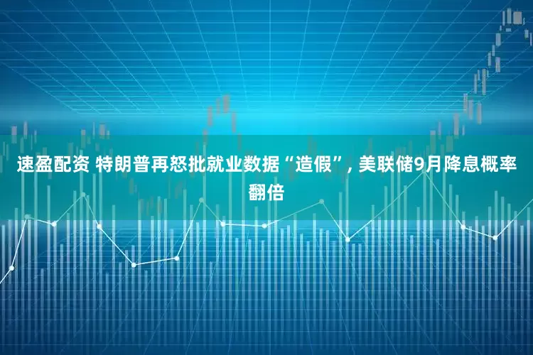 速盈配资 特朗普再怒批就业数据“造假”, 美联储9月降息概率翻倍