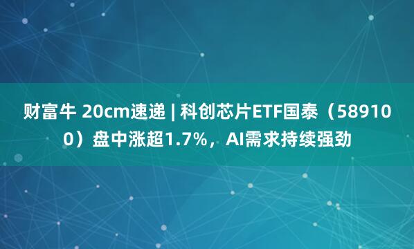 财富牛 20cm速递 | 科创芯片ETF国泰（589100）盘中涨超1.7%，AI需求持续强劲