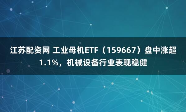 江苏配资网 工业母机ETF（159667）盘中涨超1.1%，机械设备行业表现稳健