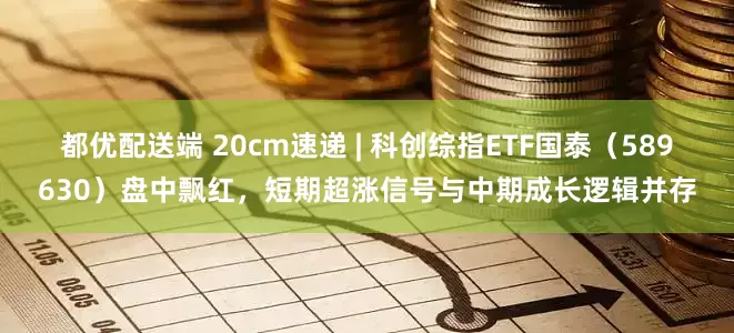 都优配送端 20cm速递 | 科创综指ETF国泰（589630）盘中飘红，短期超涨信号与中期成长逻辑并存