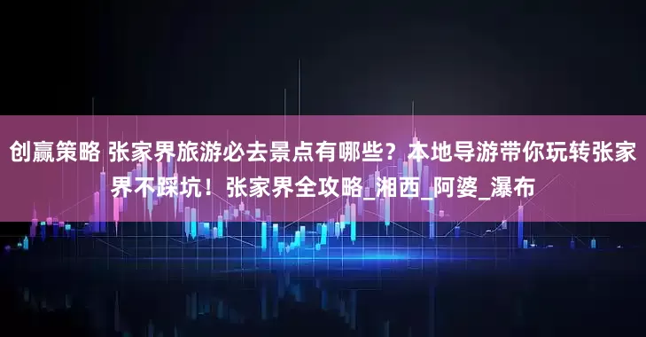 创赢策略 张家界旅游必去景点有哪些？本地导游带你玩转张家界不踩坑！张家界全攻略_湘西_阿婆_瀑布