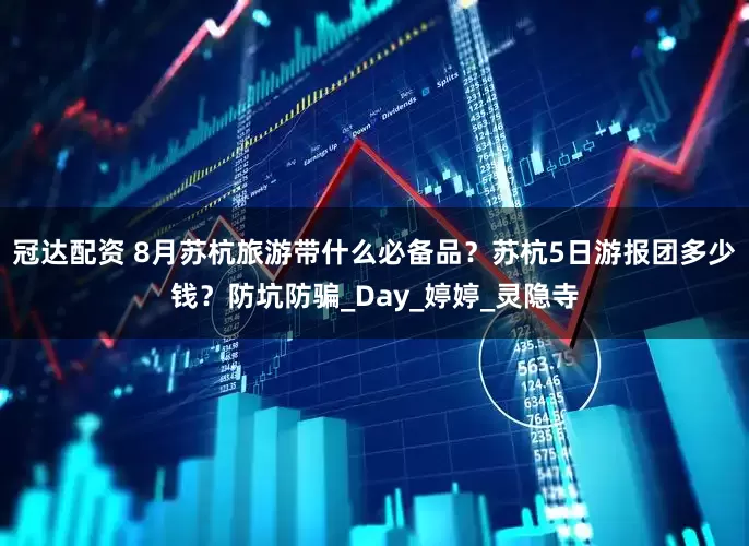 冠达配资 8月苏杭旅游带什么必备品？苏杭5日游报团多少钱？防坑防骗_Day_婷婷_灵隐寺