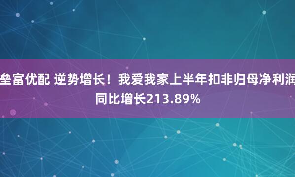 垒富优配 逆势增长！我爱我家上半年扣非归母净利润同比增长213.89%