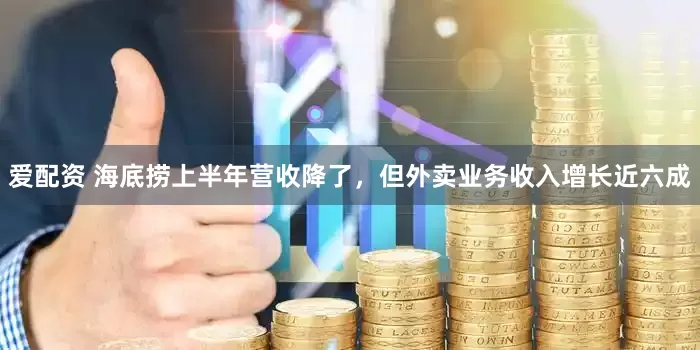爱配资 海底捞上半年营收降了，但外卖业务收入增长近六成
