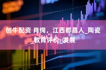 创牛配资 肖绚，江西都昌人_陶瓷_教育评价_发展