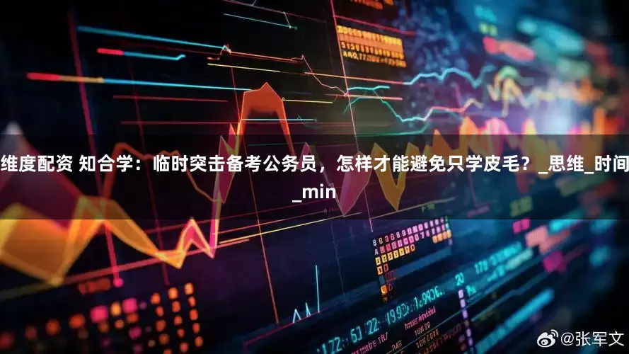 维度配资 知合学：临时突击备考公务员，怎样才能避免只学皮毛？_思维_时间_min