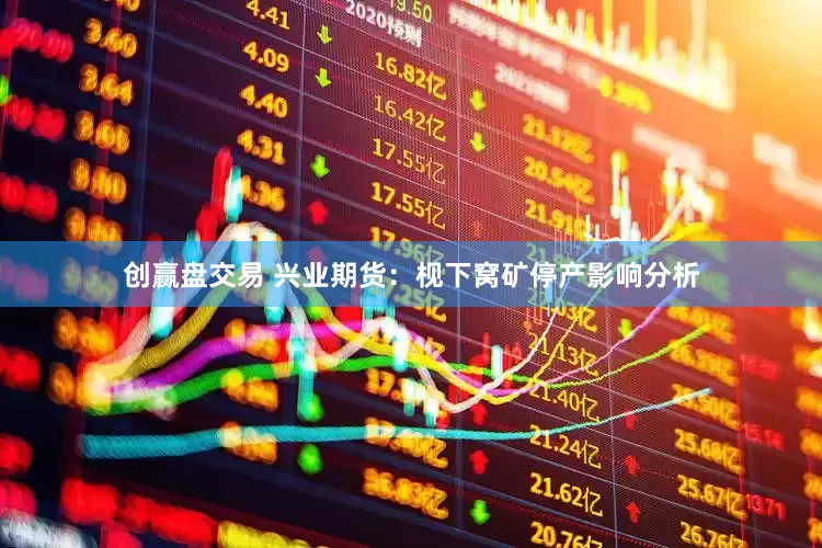 创赢盘交易 兴业期货：枧下窝矿停产影响分析