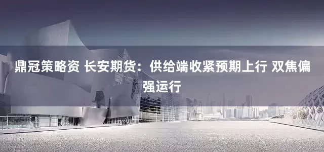 鼎冠策略资 长安期货：供给端收紧预期上行 双焦偏强运行