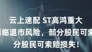 云上速配 ST高鸿重大违规，面临退市风险，部分股民可索赔损失！